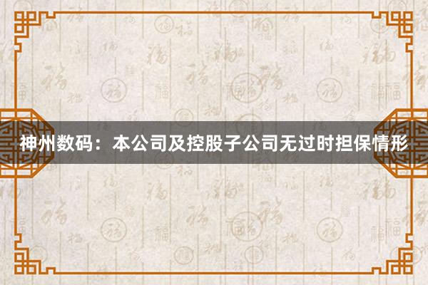 神州数码：本公司及控股子公司无过时担保情形