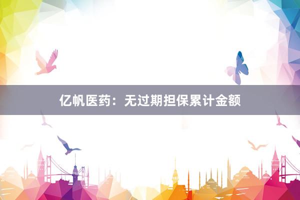 亿帆医药：无过期担保累计金额