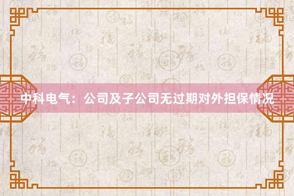 中科电气：公司及子公司无过期对外担保情况