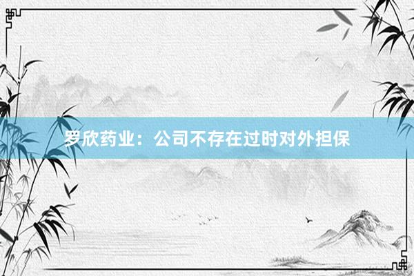 罗欣药业：公司不存在过时对外担保