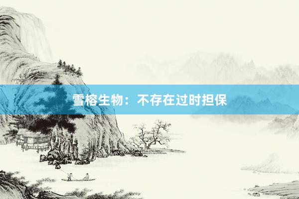 雪榕生物：不存在过时担保