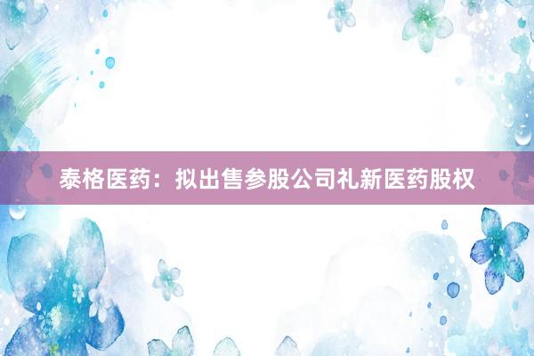 泰格医药：拟出售参股公司礼新医药股权