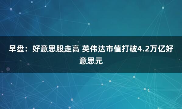 早盘：好意思股走高 英伟达市值打破4.2万亿好意思元