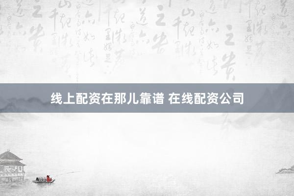 线上配资在那儿靠谱 在线配资公司