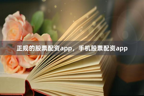 正规的股票配资app，手机股票配资app