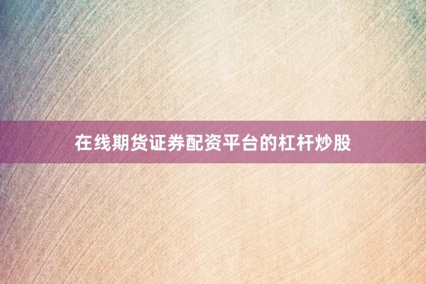 在线期货证券配资平台的杠杆炒股