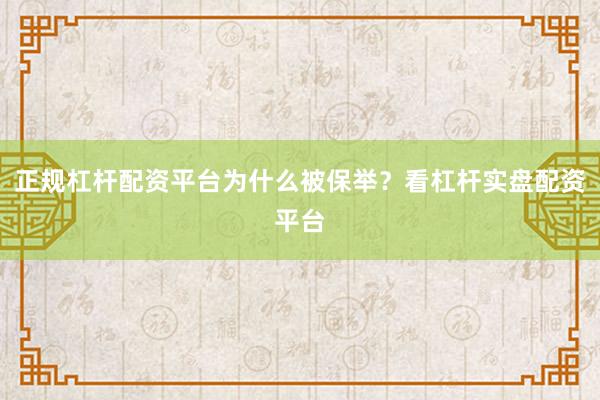 正规杠杆配资平台为什么被保举？看杠杆实盘配资平台