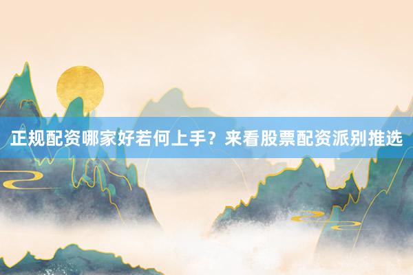 正规配资哪家好若何上手？来看股票配资派别推选