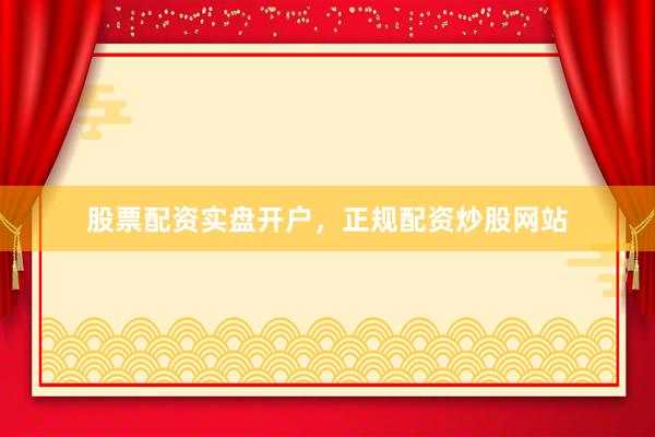 股票配资实盘开户，正规配资炒股网站