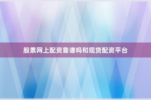 股票网上配资靠谱吗和现货配资平台