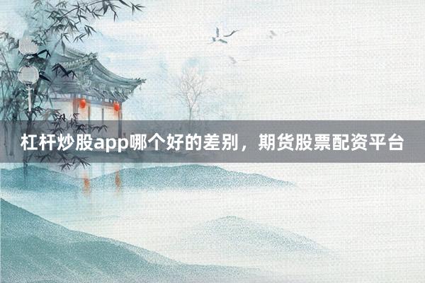 杠杆炒股app哪个好的差别，期货股票配资平台