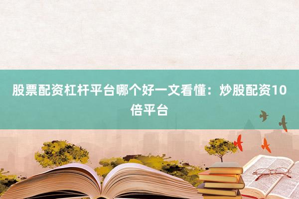 股票配资杠杆平台哪个好一文看懂：炒股配资10倍平台