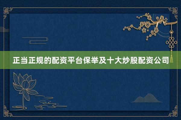 正当正规的配资平台保举及十大炒股配资公司