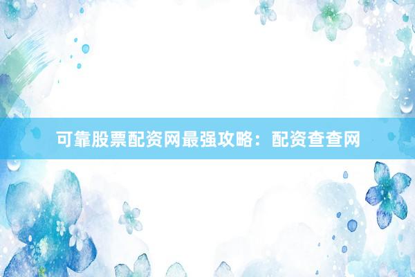 可靠股票配资网最强攻略：配资查查网