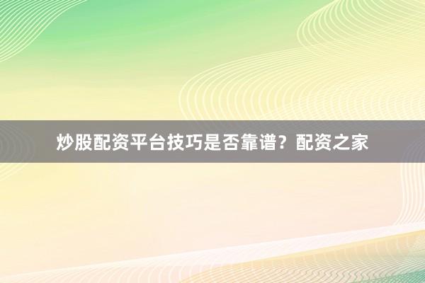 炒股配资平台技巧是否靠谱？配资之家