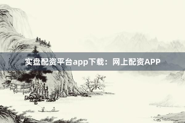 实盘配资平台app下载：网上配资APP