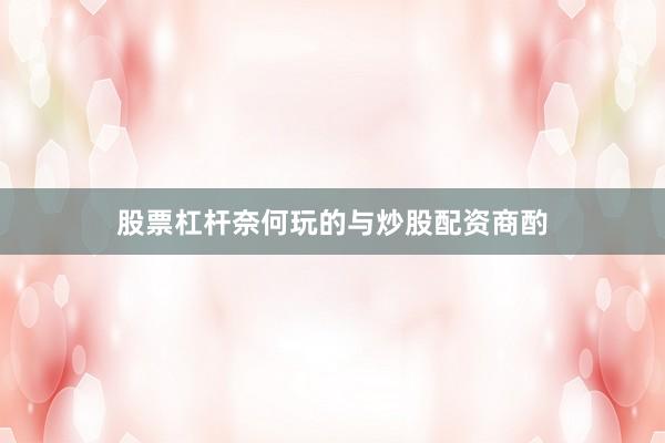 股票杠杆奈何玩的与炒股配资商酌
