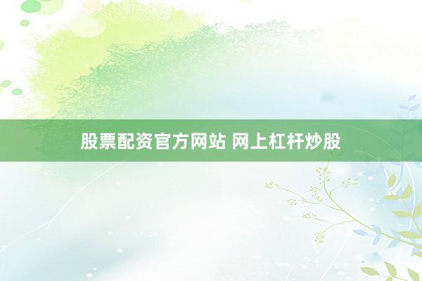 股票配资官方网站 网上杠杆炒股
