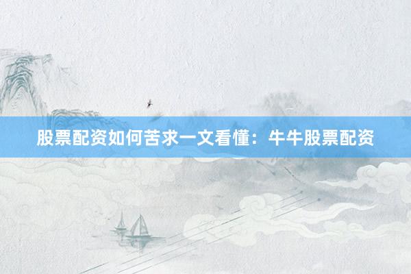 股票配资如何苦求一文看懂：牛牛股票配资