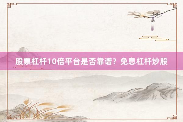 股票杠杆10倍平台是否靠谱？免息杠杆炒股