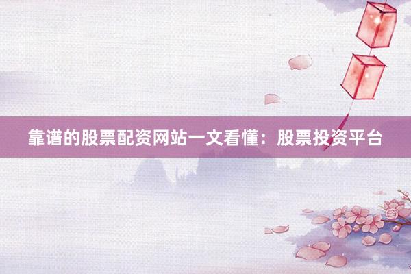 靠谱的股票配资网站一文看懂：股票投资平台