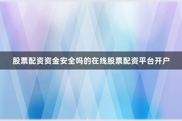 股票配资资金安全吗的在线股票配资平台开户
