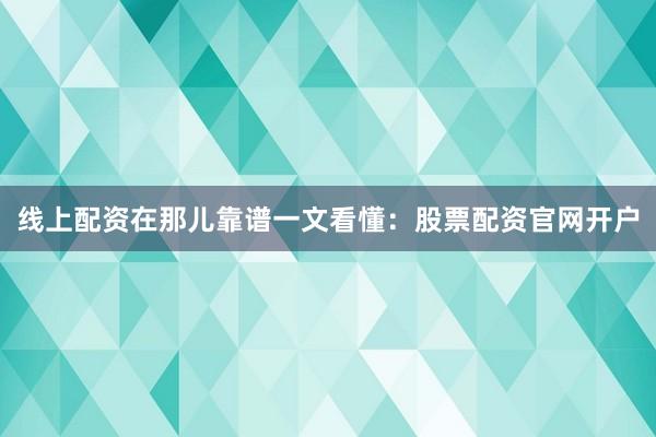 线上配资在那儿靠谱一文看懂：股票配资官网开户
