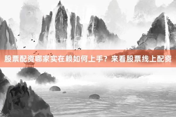 股票配资哪家实在赖如何上手？来看股票线上配资