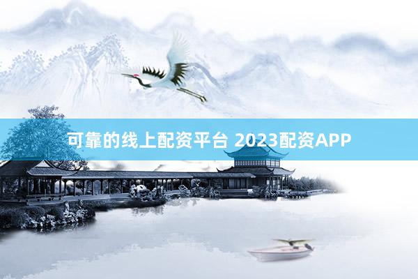 可靠的线上配资平台 2023配资APP
