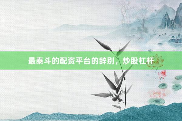 最泰斗的配资平台的辞别，炒股杠杆