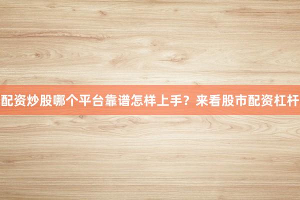 配资炒股哪个平台靠谱怎样上手？来看股市配资杠杆