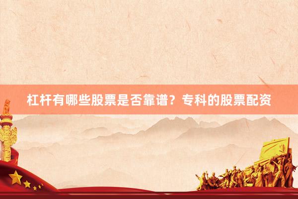 杠杆有哪些股票是否靠谱？专科的股票配资