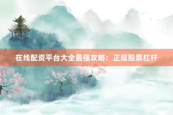 在线配资平台大全最强攻略：正规股票杠杆