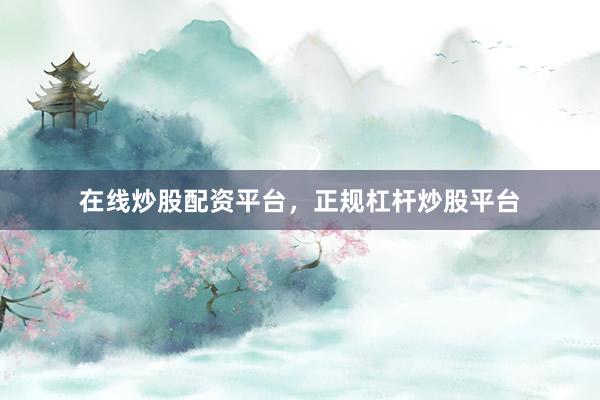 在线炒股配资平台，正规杠杆炒股平台