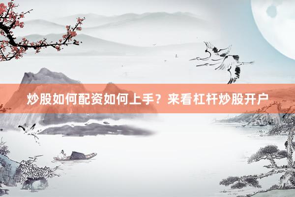 炒股如何配资如何上手？来看杠杆炒股开户
