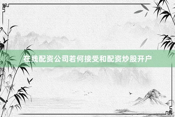 在线配资公司若何接受和配资炒股开户