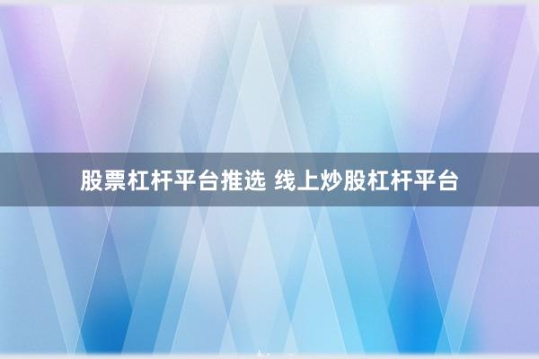 股票杠杆平台推选 线上炒股杠杆平台