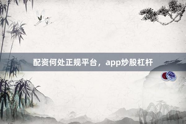配资何处正规平台，app炒股杠杆