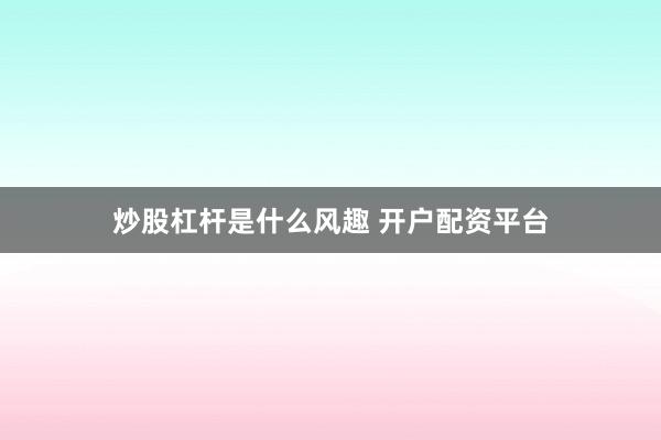 炒股杠杆是什么风趣 开户配资平台