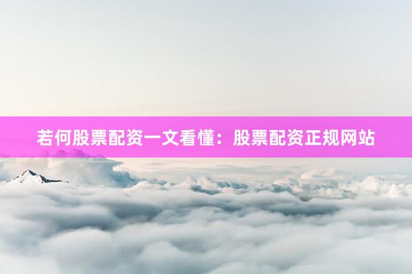 若何股票配资一文看懂：股票配资正规网站