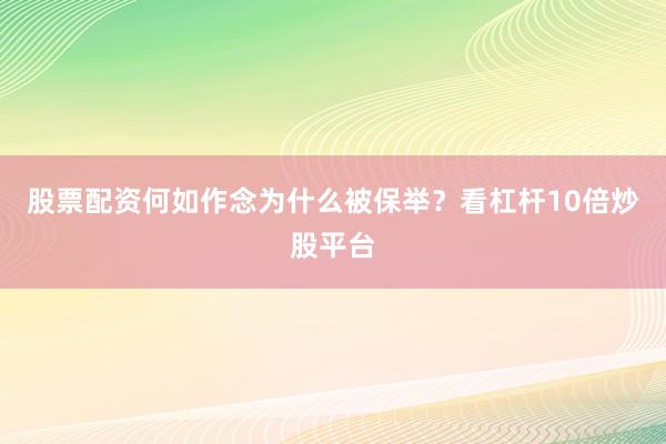 股票配资何如作念为什么被保举？看杠杆10倍炒股平台
