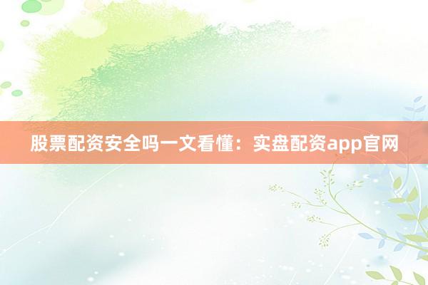 股票配资安全吗一文看懂：实盘配资app官网