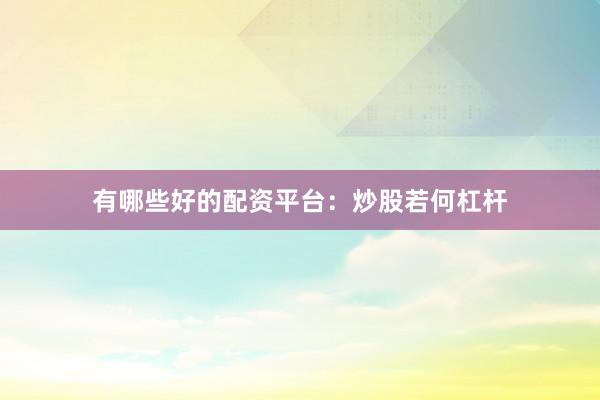 有哪些好的配资平台：炒股若何杠杆