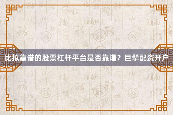 比拟靠谱的股票杠杆平台是否靠谱？巨擘配资开户