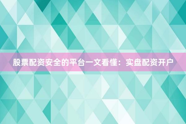 股票配资安全的平台一文看懂：实盘配资开户