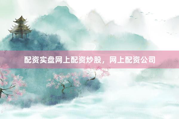 配资实盘网上配资炒股，网上配资公司