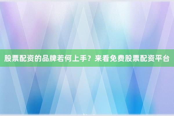 股票配资的品牌若何上手？来看免费股票配资平台