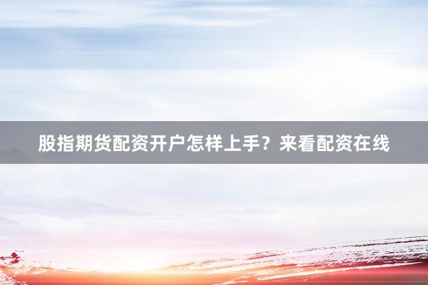 股指期货配资开户怎样上手？来看配资在线