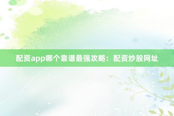 配资app哪个靠谱最强攻略：配资炒股网址