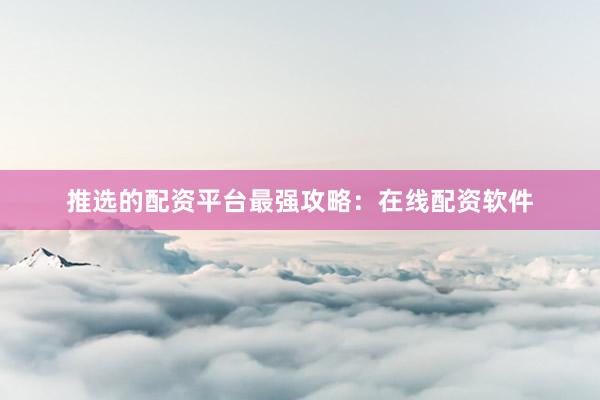 推选的配资平台最强攻略：在线配资软件
